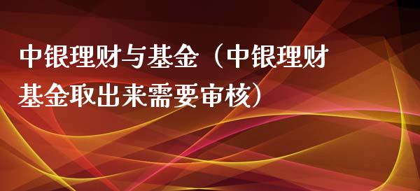 中银理财与基金（中银理财基金取出来需要审核）_https://www.ltsssb.com_基金频道_第1张
