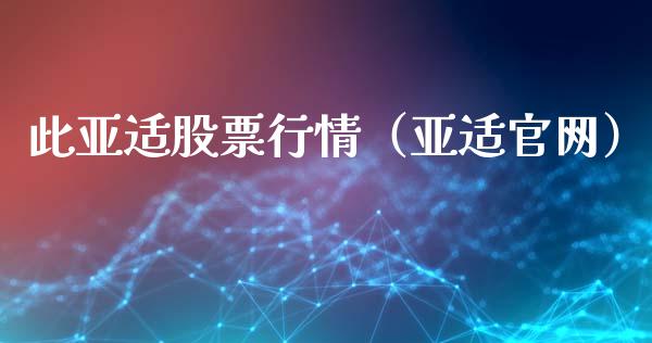 此亚适股票行情（亚适官网）_https://www.ltsssb.com_股市分析_第1张