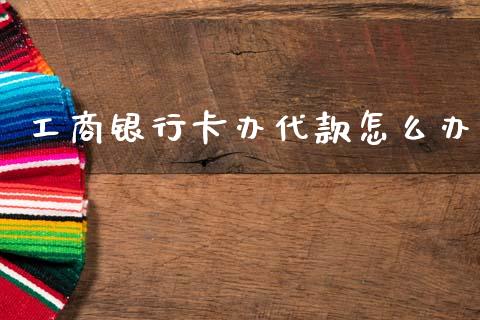 工商银行卡办代款怎么办_https://www.ltsssb.com_新股数据_第1张