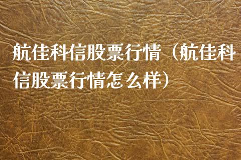 航佳科信股票行情（航佳科信股票行情怎么样）_https://www.ltsssb.com_新股数据_第1张