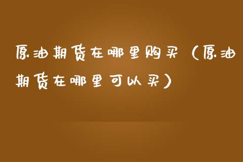 原油期货在哪里购买（原油期货在哪里可以买）_https://www.ltsssb.com_期货密码_第1张