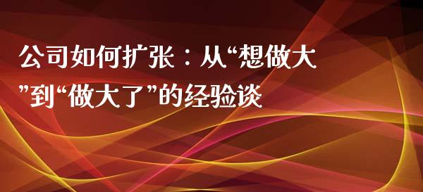 公司如何扩张：从“想做大”到“做大了”的经验谈_https://www.ltsssb.com_股市分析_第1张