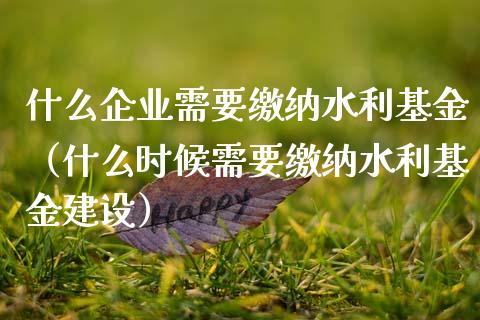 什么企业需要缴纳水利基金（什么时候需要缴纳水利基金建设）_https://www.ltsssb.com_基金频道_第1张