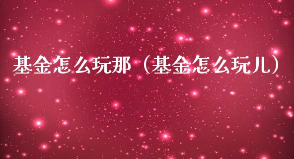 基金怎么玩那（基金怎么玩儿）_https://www.ltsssb.com_基金频道_第1张