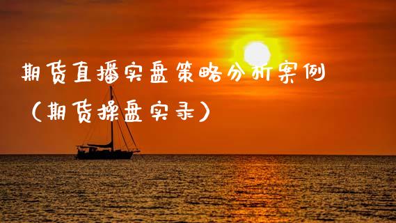 期货直播实盘策略分析案例（期货操盘实录）_https://www.ltsssb.com_期货在线_第1张