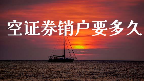 空证券销户要多久_https://www.ltsssb.com_国际财经_第1张