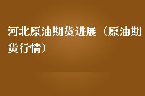 河北原油期货进展（原油期货行情）_https://www.ltsssb.com_期货密码_第1张