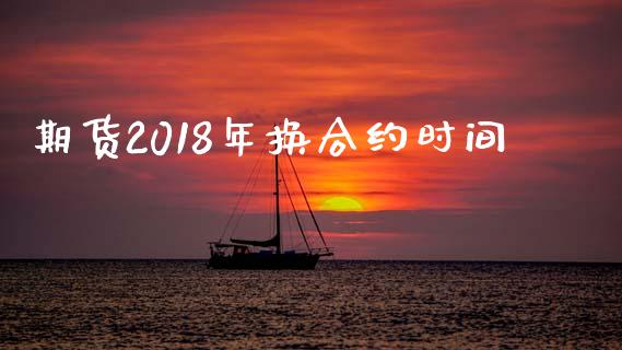 期货2018年换合约时间_https://www.ltsssb.com_国际财经_第1张