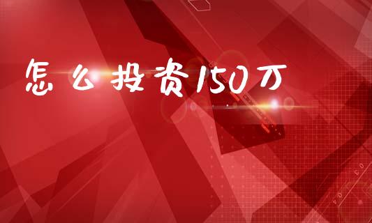 怎么投资150万_https://www.ltsssb.com_国际财经_第1张