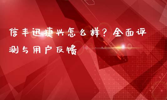 信丰迅捷兴怎么样？全面评测与用户反馈_https://www.ltsssb.com_国际财经_第1张