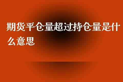 期货平仓量超过持仓量是什么意思_https://www.ltsssb.com_国际财经_第1张