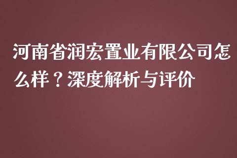 河南省润宏置业有限公司怎么样？深度解析与评价_https://www.ltsssb.com_基金频道_第1张
