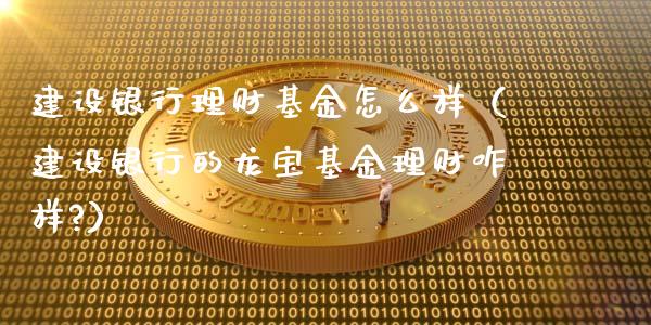 建设银行理财基金怎么样（建设银行的龙宝基金理财咋样?）_https://www.ltsssb.com_基金频道_第1张