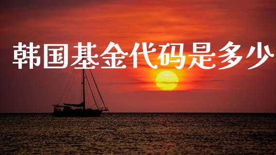 韩国基金代码是多少_https://www.ltsssb.com_国际财经_第1张