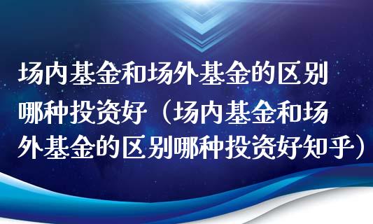 场内基金和场外基金的区别哪种投资好（场内基金和场外基金的区别哪种投资好知乎）_https://www.ltsssb.com_国际财经_第1张