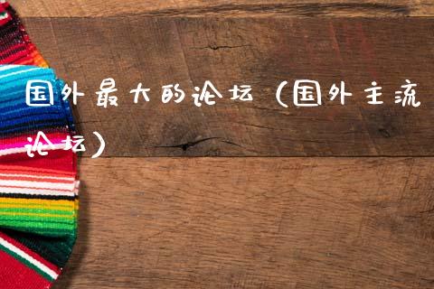 国外最大的论坛（国外主流论坛）_https://www.ltsssb.com_期货密码_第1张