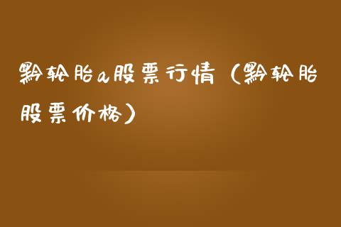 黔轮胎a股票行情（黔轮胎股票价格）_https://www.ltsssb.com_股市分析_第1张