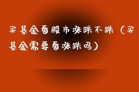 买基金看股市涨跌不跌（买基金需要看涨跌吗）_https://www.ltsssb.com_基金频道_第1张