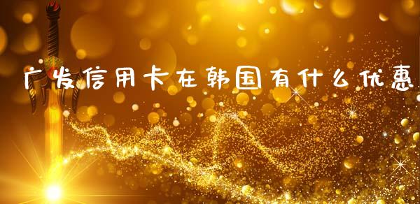 广发信用卡在韩国有什么优惠_https://www.ltsssb.com_基金频道_第1张