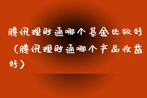 腾讯理财通哪个基金比较好（腾讯理财通哪个产品收益好）_https://www.ltsssb.com_基金频道_第1张