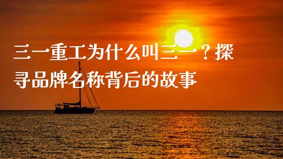 三一重工为什么叫三一？探寻品牌名称背后的故事_https://www.ltsssb.com_期货行情_第1张