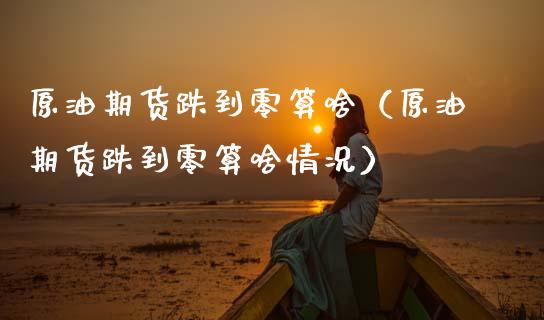原油期货跌到零算啥（原油期货跌到零算啥情况）_https://www.ltsssb.com_期货密码_第1张