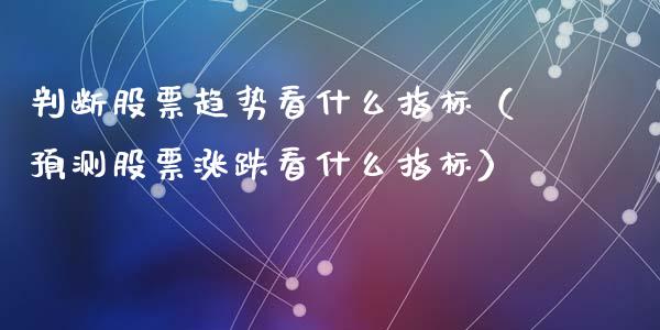 判断股票趋势看什么指标（预测股票涨跌看什么指标）_https://www.ltsssb.com_股票理论_第1张