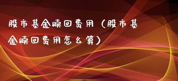 股市基金赎回费用（股市基金赎回费用怎么算）_https://www.ltsssb.com_基金频道_第1张