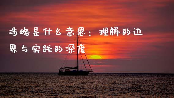 涉略是什么意思：理解的边界与实践的深度_https://www.ltsssb.com_期货在线_第1张