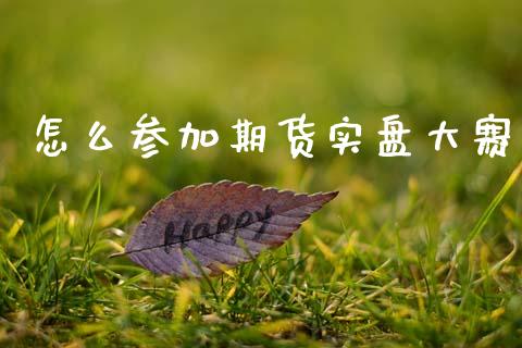 怎么参加期货实盘大赛_https://www.ltsssb.com_国际财经_第1张