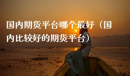 国内期货平台哪个最好（国内比较好的期货平台）_https://www.ltsssb.com_期货密码_第1张