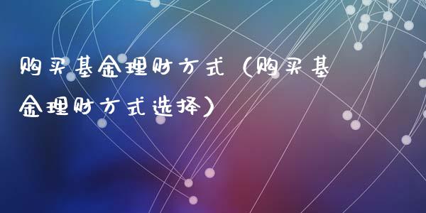 购买基金理财方式（购买基金理财方式选择）_https://www.ltsssb.com_基金频道_第1张