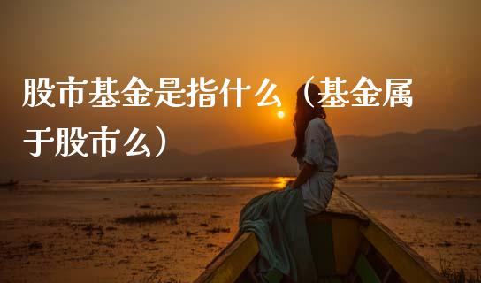 股市基金是指什么（基金属于股市么）_https://www.ltsssb.com_国际财经_第1张