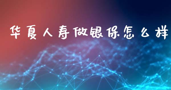 华夏人寿做银保怎么样_https://www.ltsssb.com_基金频道_第1张