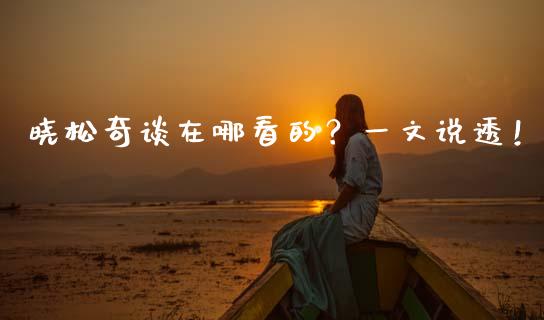 晓松奇谈在哪看的？一文说透！_https://www.ltsssb.com_国际财经_第1张