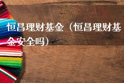 恒昌理财基金（恒昌理财基金安全吗）_https://www.ltsssb.com_基金频道_第1张