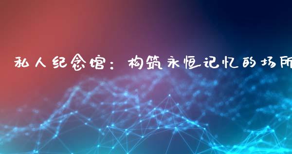私人纪念馆:构筑永恒记忆的场所_股票理论_第1张_IT财经网 私人纪念馆:构筑永恒记忆的场所_https://www.ltsssb.com_股票理论_第1张