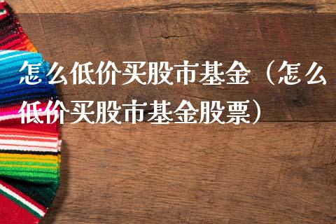 怎么低价买股市基金（怎么低价买股市基金股票）_https://www.ltsssb.com_基金频道_第1张