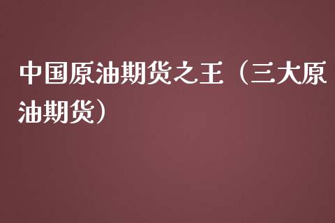中国原油期货之王（三大原油期货）_https://www.ltsssb.com_期货密码_第1张