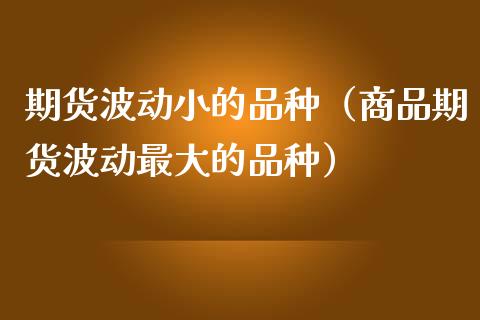 期货波动小的品种（商品期货波动最大的品种）_https://www.ltsssb.com_期货密码_第1张