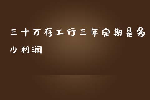 三十万存工行三年定期是多少利润_https://www.ltsssb.com_基金频道_第1张