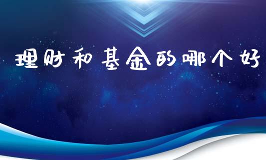 理财和基金的哪个好_https://www.ltsssb.com_基金频道_第1张