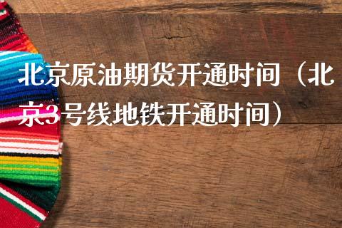 北京原油期货开通时间（北京3号线地铁开通时间）_https://www.ltsssb.com_期货密码_第1张