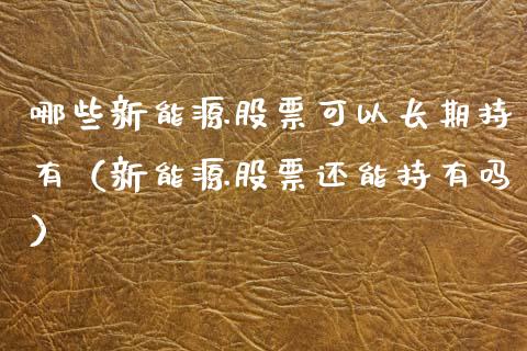 哪些新能源股票可以长期持有（新能源股票还能持有吗）_https://www.ltsssb.com_股票理论_第1张