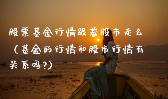 股票基金行情跟着股市走么（基金的行情和股市行情有关系吗?）_https://www.ltsssb.com_国际财经_第1张