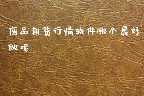 废品期货行情软件哪个最好做呢_https://www.ltsssb.com_期货行情_第1张