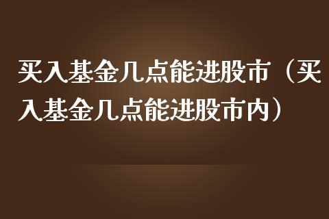 买入基金几点能进股市（买入基金几点能进股市内）_https://www.ltsssb.com_国际财经_第1张