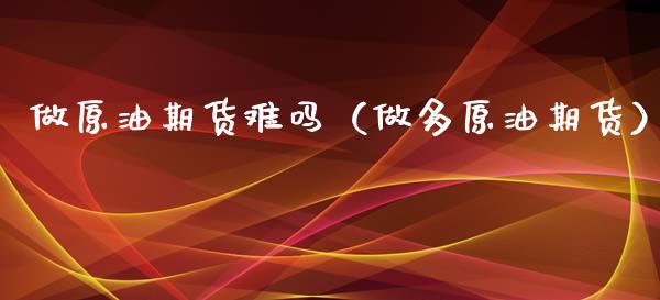 做原油期货难吗（做多原油期货）_https://www.ltsssb.com_期货行情_第1张