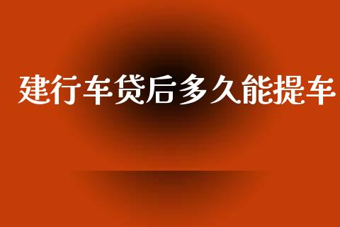 建行车贷后多久能提车_https://www.ltsssb.com_期货在线_第1张