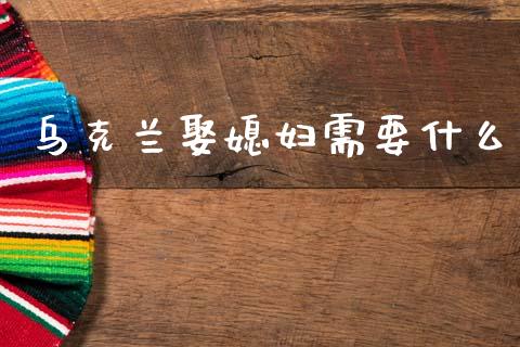 乌克兰娶媳妇需要什么_https://www.ltsssb.com_基金频道_第1张